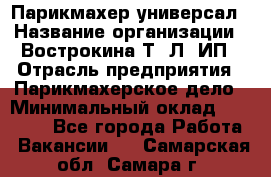 Парикмахер-универсал › Название организации ­ Вострокина Т. Л, ИП › Отрасль предприятия ­ Парикмахерское дело › Минимальный оклад ­ 25 000 - Все города Работа » Вакансии   . Самарская обл.,Самара г.